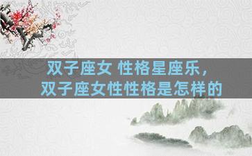 双子座女 性格星座乐，双子座女性性格是怎样的